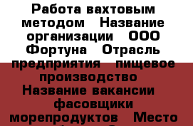 Работа вахтовым методом › Название организации ­ ООО Фортуна › Отрасль предприятия ­ пищевое производство › Название вакансии ­ фасовщики морепродуктов › Место работы ­ Санкт-Петербург,г. Ломоносов › Подчинение ­ бригадиру › Минимальный оклад ­ 35 000 › Максимальный оклад ­ 40 000 › Возраст от ­ 18 › Возраст до ­ 50 - Все города Работа » Вакансии   . Коми респ.